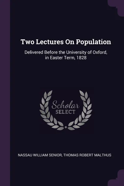 Обложка книги Two Lectures On Population. Delivered Before the University of Oxford, in Easter Term, 1828, Nassau William Senior, Thomas Robert Malthus