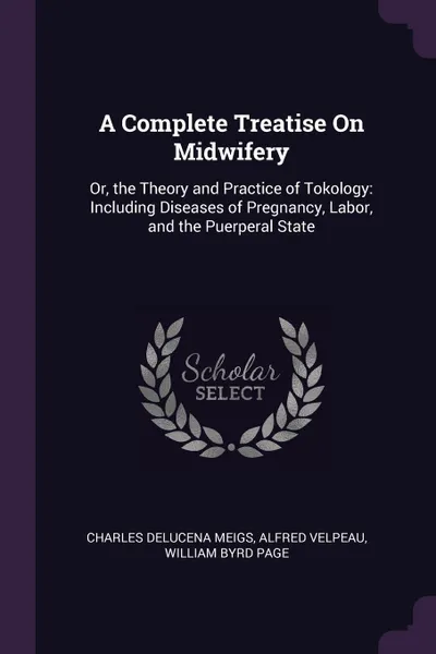 Обложка книги A Complete Treatise On Midwifery. Or, the Theory and Practice of Tokology: Including Diseases of Pregnancy, Labor, and the Puerperal State, Charles Delucena Meigs, Alfred Velpeau, William Byrd Page