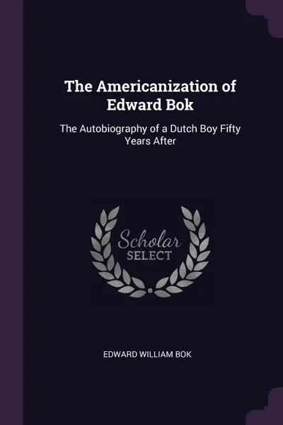 Обложка книги The Americanization of Edward Bok. The Autobiography of a Dutch Boy Fifty Years After, Edward William Bok