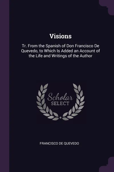 Обложка книги Visions. Tr. From the Spanish of Don Francisco De Quevedo, to Which Is Added an Account of the Life and Writings of the Author, Francisco de Quevedo