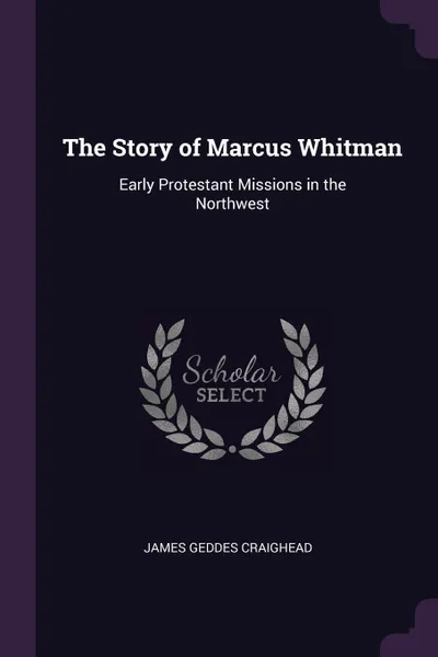 Обложка книги The Story of Marcus Whitman. Early Protestant Missions in the Northwest, James Geddes Craighead