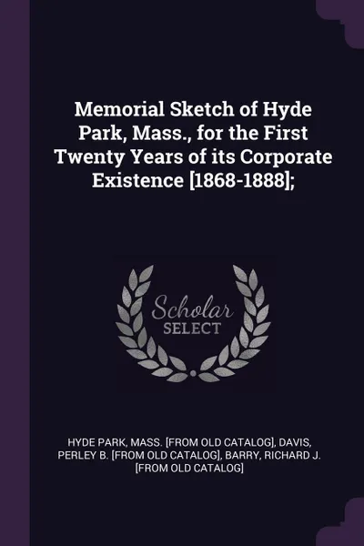 Обложка книги Memorial Sketch of Hyde Park, Mass., for the First Twenty Years of its Corporate Existence .1868-1888.;, Mass [from old catalog] Hyde Park, Perley B. [from old catalog] Davis, Richard J. [from old Barry