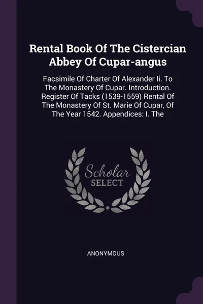 Обложка книги Rental Book Of The Cistercian Abbey Of Cupar-angus. Facsimile Of Charter Of Alexander Ii. To The Monastery Of Cupar. Introduction. Register Of Tacks (1539-1559) Rental Of The Monastery Of St. Marie Of Cupar, Of The Year 1542. Appendices: I. The, M. l'abbé Trochon