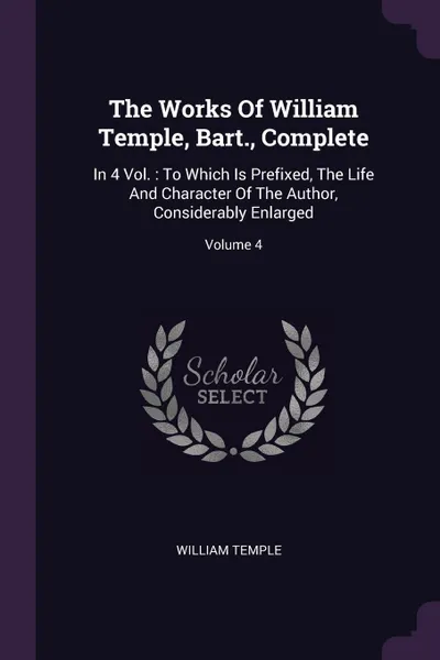 Обложка книги The Works Of William Temple, Bart., Complete. In 4 Vol. : To Which Is Prefixed, The Life And Character Of The Author, Considerably Enlarged; Volume 4, William Temple