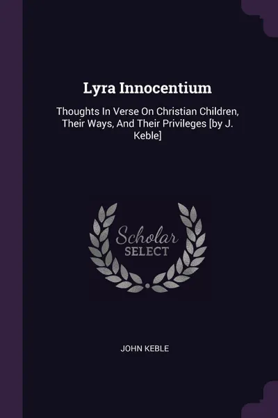 Обложка книги Lyra Innocentium. Thoughts In Verse On Christian Children, Their Ways, And Their Privileges .by J. Keble., John Keble