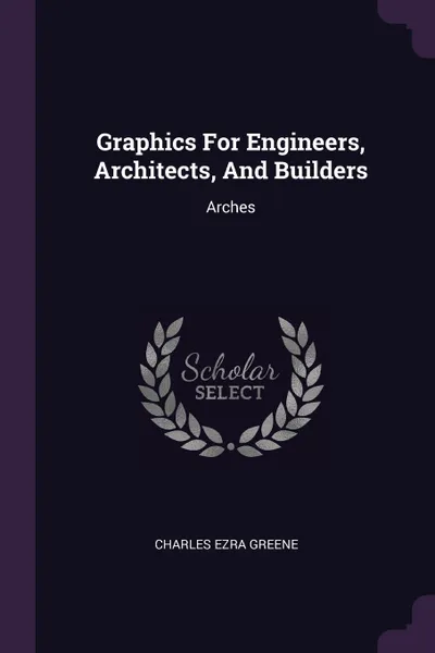 Обложка книги Graphics For Engineers, Architects, And Builders. Arches, Charles Ezra Greene