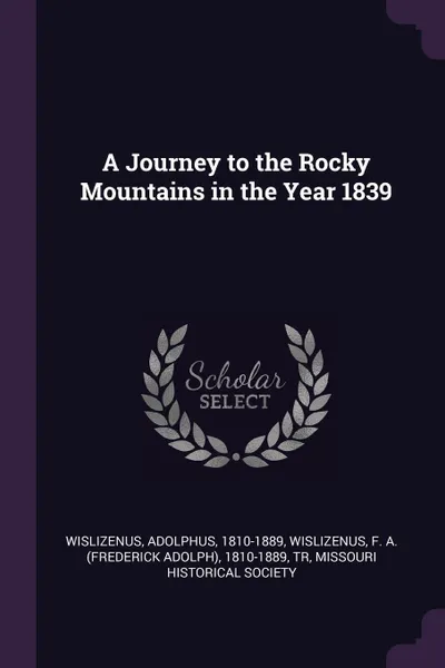 Обложка книги A Journey to the Rocky Mountains in the Year 1839, Adolphus Wislizenus, F A. 1810-1889 Wislizenus