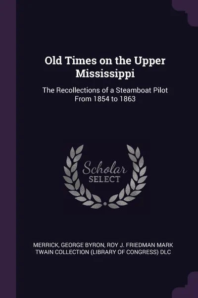 Обложка книги Old Times on the Upper Mississippi. The Recollections of a Steamboat Pilot From 1854 to 1863, George Byron Merrick