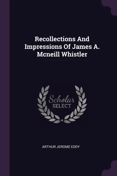 Обложка книги Recollections And Impressions Of James A. Mcneill Whistler, Arthur Jerome Eddy