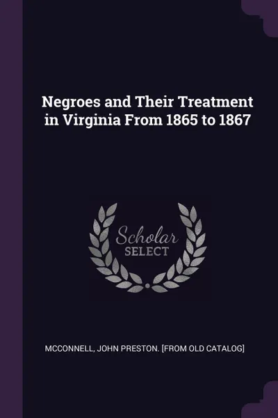 Обложка книги Negroes and Their Treatment in Virginia From 1865 to 1867, John Preston. [from old catal McConnell