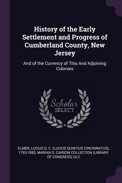 Обложка книги History of the Early Settlement and Progress of Cumberland County, New Jersey. And of the Currency of This And Adjoining Colonies, Lucius Q. C. 1793-1883 Elmer, Marian S. Carson Collection DLC