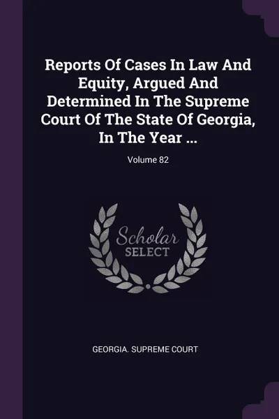 Обложка книги Reports Of Cases In Law And Equity, Argued And Determined In The Supreme Court Of The State Of Georgia, In The Year ...; Volume 82, Georgia. Supreme Court