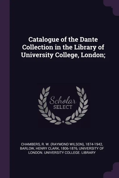 Обложка книги Catalogue of the Dante Collection in the Library of University College, London;, R W. 1874-1942 Chambers, Henry Clark Barlow