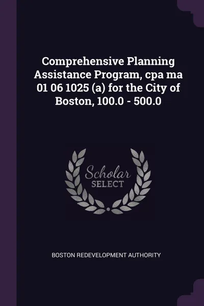 Обложка книги Comprehensive Planning Assistance Program, cpa ma 01 06 1025 (a) for the City of Boston, 100.0 - 500.0, Boston Redevelopment Authority