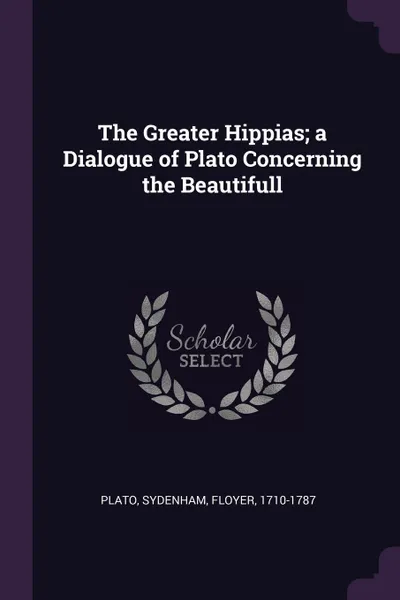 Обложка книги The Greater Hippias; a Dialogue of Plato Concerning the Beautifull, Plato Plato, Floyer Sydenham
