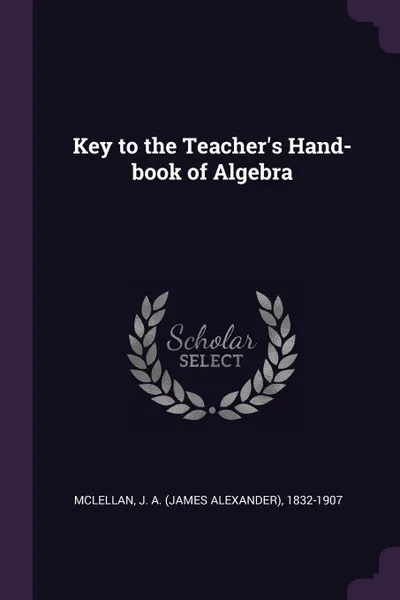 Обложка книги Key to the Teacher's Hand-book of Algebra, J A. 1832-1907 McLellan