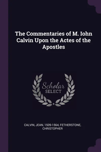Обложка книги The Commentaries of M. Iohn Calvin Upon the Actes of the Apostles, Jean Calvin, Christopher Fetherstone
