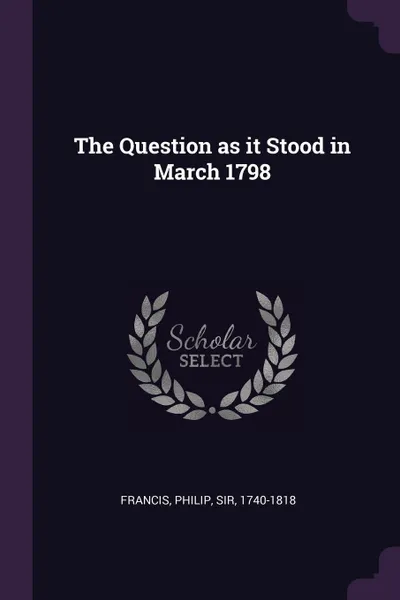 Обложка книги The Question as it Stood in March 1798, Philip Francis