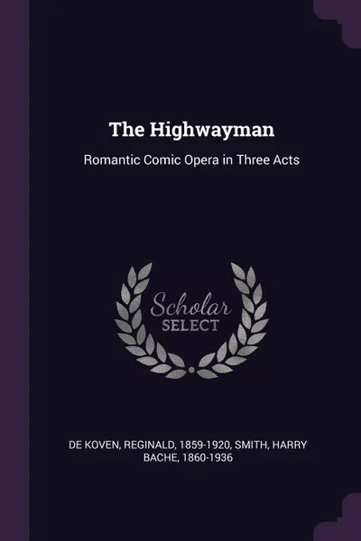 Обложка книги The Highwayman. Romantic Comic Opera in Three Acts, Reginald De Koven, Harry Bache Smith