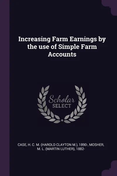 Обложка книги Increasing Farm Earnings by the use of Simple Farm Accounts, H C. M. 1890- Case, M L. 1882- Mosher