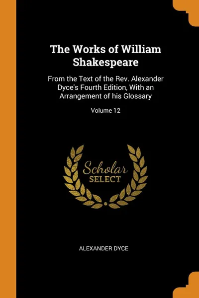 Обложка книги The Works of William Shakespeare. From the Text of the Rev. Alexander Dyce's Fourth Edition, With an Arrangement of his Glossary; Volume 12, Alexander Dyce