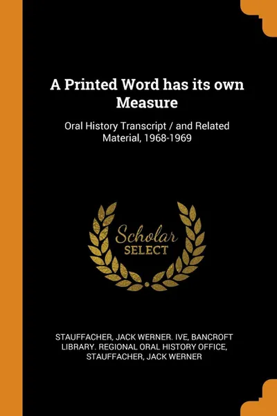 Обложка книги A Printed Word has its own Measure. Oral History Transcript / and Related Material, 1968-1969, Jack Werner. ive Stauffacher, Jack Werner Stauffacher