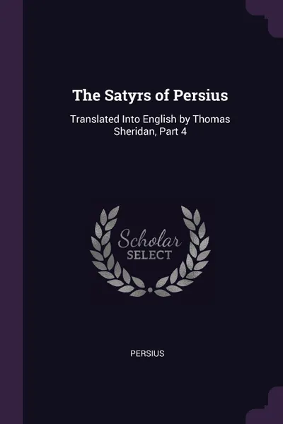 Обложка книги The Satyrs of Persius. Translated Into English by Thomas Sheridan, Part 4, Persius
