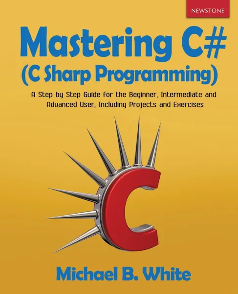 Обложка книги Mastering C# (C Sharp Programming). A Step by Step Guide for the Beginner, Intermediate and Advanced User, Including Projects and Exercises, Michael B. White