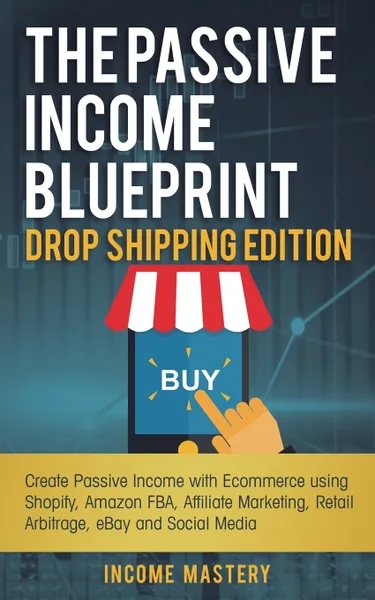 Обложка книги The Passive Income Blueprint Drop Shipping Edition. Create Passive Income with Ecommerce using Shopify, Amazon FBA, Affiliate Marketing, Retail Arbitrage, eBay and Social Media, Income Mastery