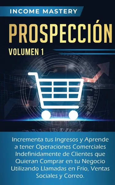 Обложка книги Prospeccion. Incrementa tus Ingresos y Aprende a Tener Operaciones Comerciales Indefinidamente de Clientes que Quieran Comprar en tu Negocio Utilizando Llamadas en Frio, Ventas Sociales y Correo Volumen 1, Income Mastery