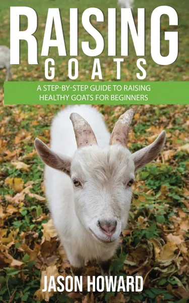 Обложка книги Raising Goats. A Step-by-Step Guide to Raising Healthy Goats for Beginners, Jason Howard