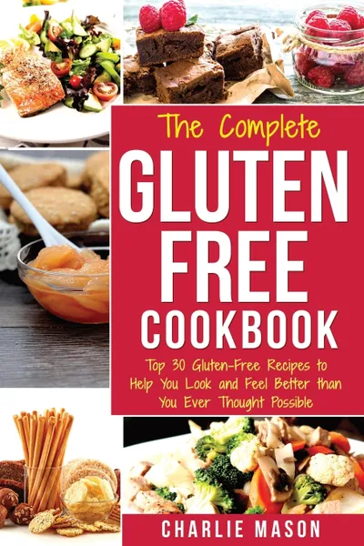 Обложка книги The Complete Gluten- Free Cookbook. Top 30 Gluten-Free Recipes to Help You Look and Feel Better, Charlie Mason