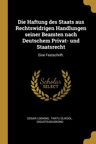 Обложка книги Die Haftung des Staats aus Rechtswidrigen Handlungen seiner Beamten nach Deutschem Privat- und Staatsrecht. Eine Festschrift., Edgar Loening