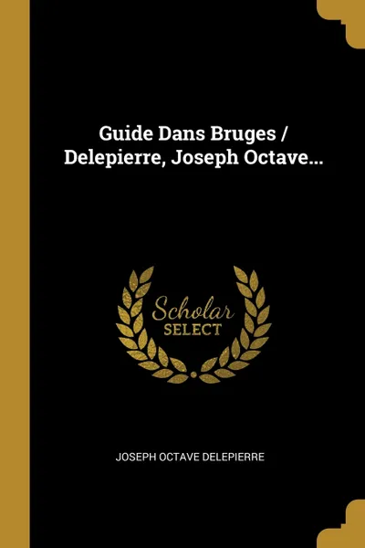 Обложка книги Guide Dans Bruges / Delepierre, Joseph Octave..., Joseph Octave Delepierre