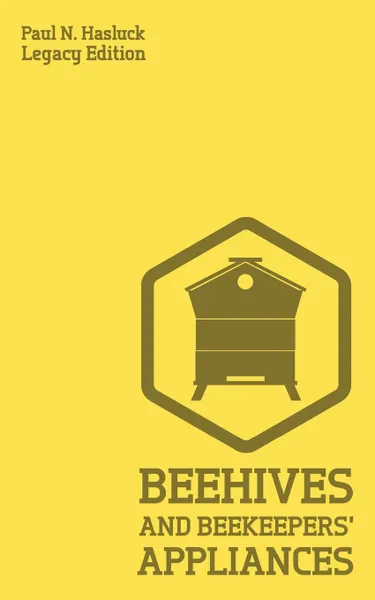 Обложка книги Beehives And Bee Keepers' Appliances (Legacy Edition). A Practical Manual For Handmade Bee Hives, Wax And Honey Extraction Tools, And Traditional Apiary Work, Paul N. Hasluck