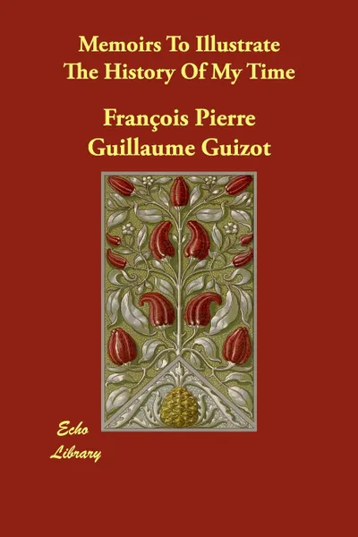 Обложка книги Memoirs To Illustrate The History Of My Time, François Pierre Guillaume Guizot