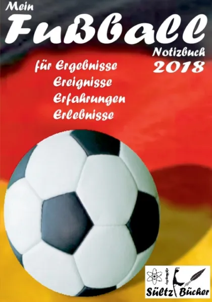 Обложка книги Mein Fussball Notizbuch 2018 fur Ergebnisse, Ereignisse, Erfahrungen und Erlebnisse, Renate Sültz, Uwe H. Sültz