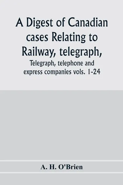 Обложка книги A digest of Canadian cases relating to railway, telegraph, telephone and express companies. being a digest of 