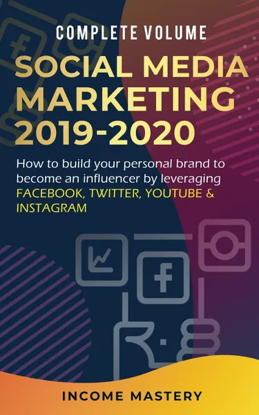 Обложка книги Social Media Marketing 2019-2020. How to Build Your Personal Brand to Become an Influencer by Leveraging Facebook, Twitter, YouTube & Instagram Complete Volume, Income Mastery