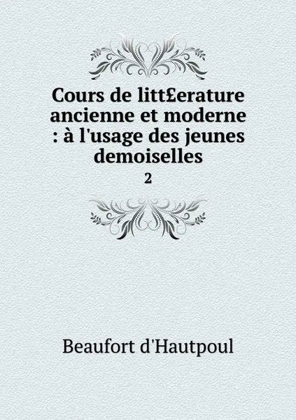 Обложка книги Cours de litt?erature ancienne et moderne : a l'usage des jeunes demoiselles. 2, Beaufort d'Hautpoul