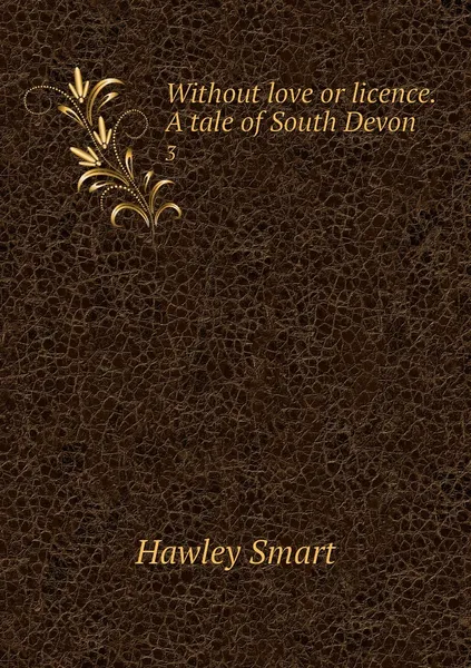 Обложка книги Without love or licence. A tale of South Devon. 3, Hawley Smart