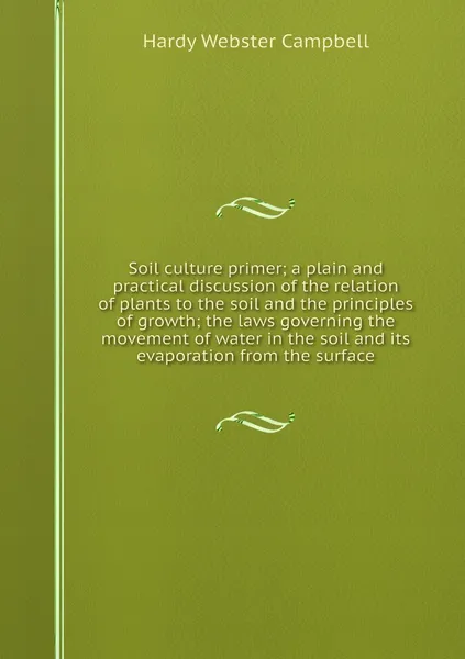 Обложка книги Soil culture primer; a plain and practical discussion of the relation of plants to the soil and the principles of growth; the laws governing the movement of water in the soil and its evaporation from the surface, Hardy Webster Campbell