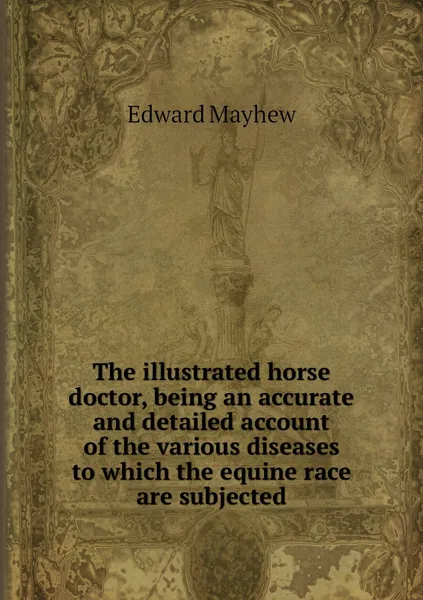 Обложка книги The illustrated horse doctor, being an accurate and detailed account of the various diseases to which the equine race are subjected, Edward Mayhew