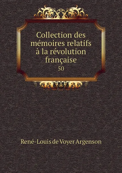 Обложка книги Collection des memoires relatifs a la revolution francaise. 50, René-Louis de Voyer Argenson