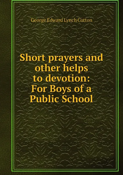 Обложка книги Short prayers and other helps to devotion: For Boys of a Public School, George Edward Lynch Cotton