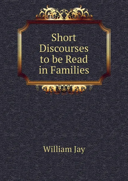 Обложка книги Short Discourses to be Read in Families, William Jay