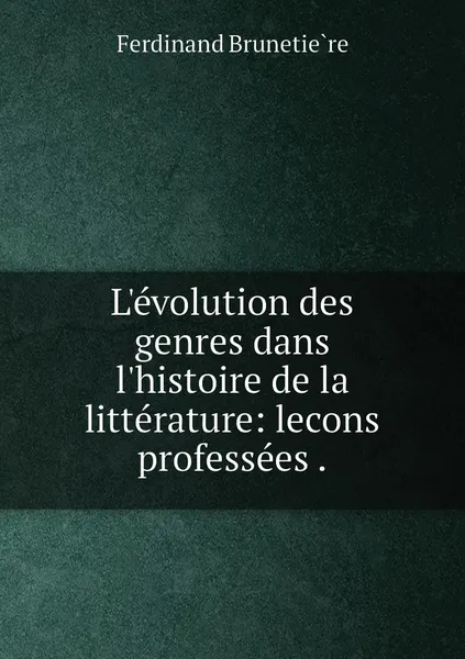 Обложка книги L'evolution des genres dans l'histoire de la litterature: lecons professees ., Ferdinand Brunetière