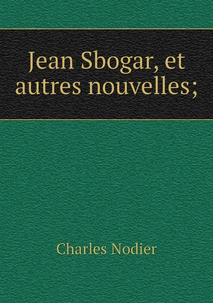 Обложка книги Jean Sbogar, et autres nouvelles;, Charles Nodier