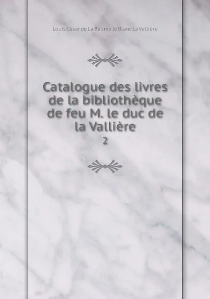 Обложка книги Catalogue des livres de la bibliotheque de feu M. le duc de la Valliere. 2, Louis César de La Baume le Blanc La Vallière