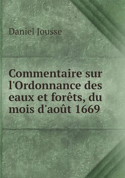 Обложка книги Commentaire sur l'Ordonnance des eaux et forets, du mois d'aout 1669, Daniel Jousse